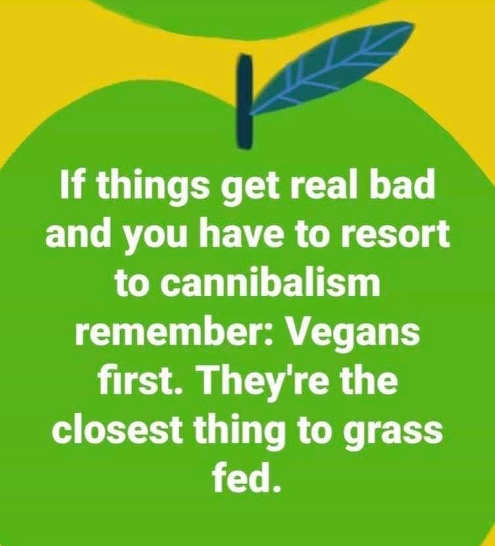 Name:  if-bad-resort-to-cannibalism-eat-vegans-first-closest-to-grass-fed.jpg
Views: 1063
Size:  27.8 KB